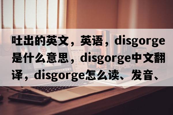 吐出的英文，英語，disgorge是什么意思，disgorge中文翻譯，disgorge怎么讀、發(fā)音、用法及例句