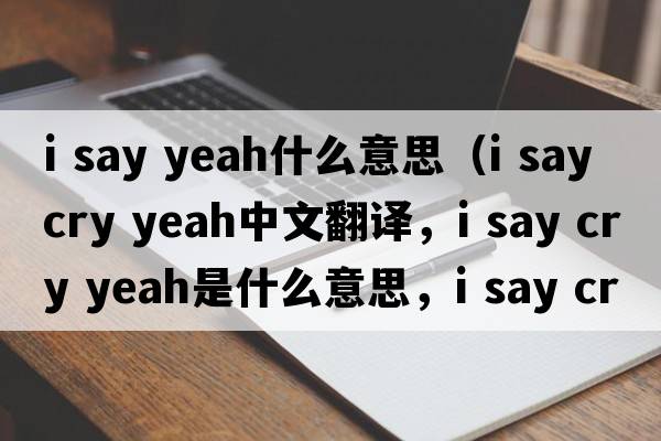 i say yeah什么意思（i say cry yeah中文翻譯，i say cry yeah是什么意思，i say cry yeah發(fā)音、用法及例句）