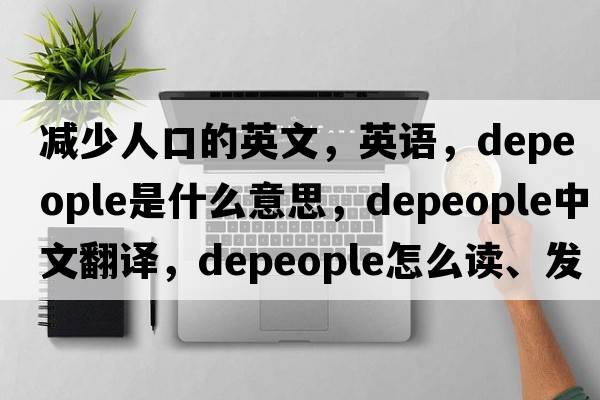 減少人口的英文，英語(yǔ)，depeople是什么意思，depeople中文翻譯，depeople怎么讀、發(fā)音、用法及例句
