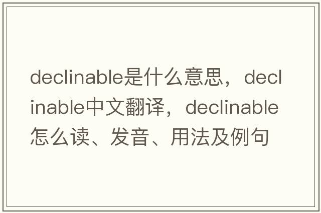declinable是什么意思，declinable中文翻譯，declinable怎么讀、發(fā)音、用法及例句