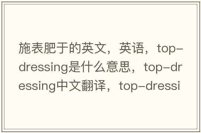 施表肥于的英文，英語(yǔ)，top-dressing是什么意思，top-dressing中文翻譯，top-dressing怎么讀、發(fā)音、用法及例句