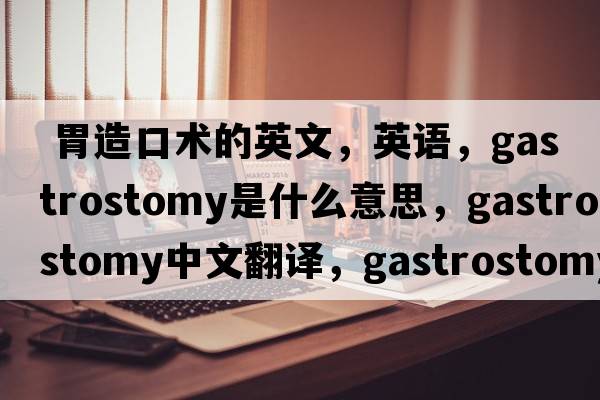  胃造口術(shù)的英文，英語，gastrostomy是什么意思，gastrostomy中文翻譯，gastrostomy怎么讀、發(fā)音、用法及例句