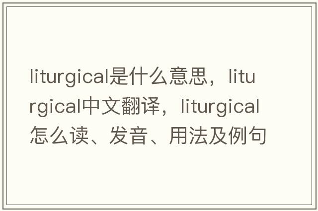 liturgical是什么意思，liturgical中文翻譯，liturgical怎么讀、發(fā)音、用法及例句