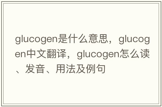 glucogen是什么意思，glucogen中文翻譯，glucogen怎么讀、發(fā)音、用法及例句