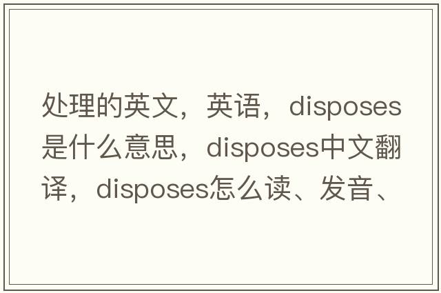 處理的英文，英語，disposes是什么意思，disposes中文翻譯，disposes怎么讀、發(fā)音、用法及例句