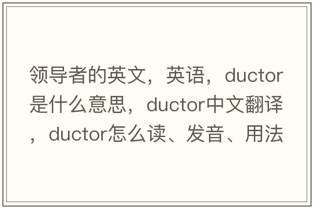 領(lǐng)導(dǎo)者的英文，英語(yǔ)，ductor是什么意思，ductor中文翻譯，ductor怎么讀、發(fā)音、用法及例句