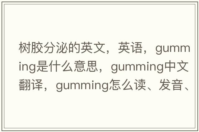 樹膠分泌的英文，英語，gumming是什么意思，gumming中文翻譯，gumming怎么讀、發(fā)音、用法及例句