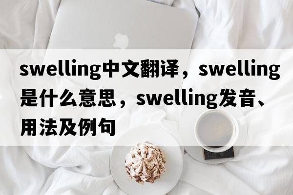 swelling中文翻譯，swelling是什么意思，swelling發(fā)音、用法及例句