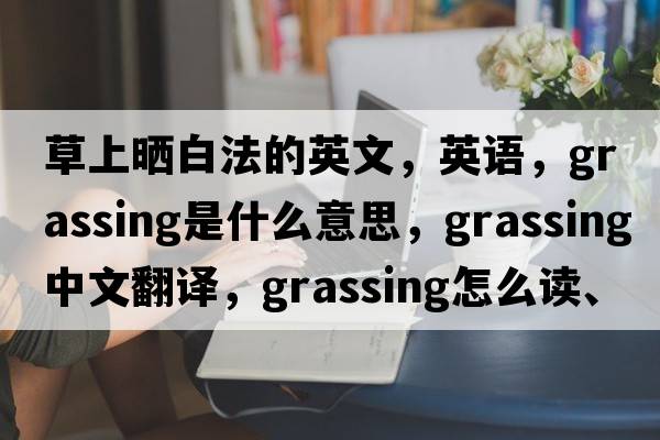 草上曬白法的英文，英語，grassing是什么意思，grassing中文翻譯，grassing怎么讀、發(fā)音、用法及例句
