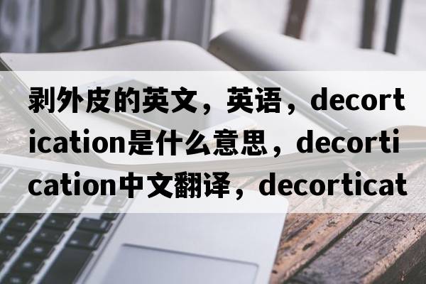 剝外皮的英文，英語，decortication是什么意思，decortication中文翻譯，decortication怎么讀、發(fā)音、用法及例句