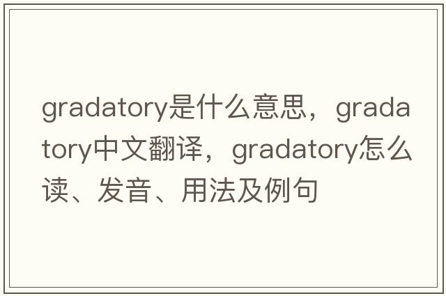 gradatory是什么意思，gradatory中文翻譯，gradatory怎么讀、發(fā)音、用法及例句