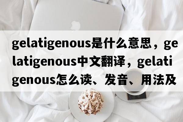 gelatigenous是什么意思，gelatigenous中文翻譯，gelatigenous怎么讀、發(fā)音、用法及例句