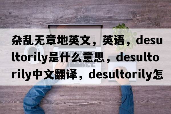 雜亂無章地英文，英語，desultorily是什么意思，desultorily中文翻譯，desultorily怎么讀、發(fā)音、用法及例句