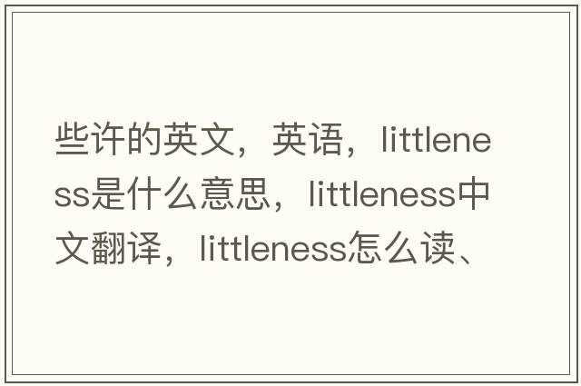 些許的英文，英語，littleness是什么意思，littleness中文翻譯，littleness怎么讀、發(fā)音、用法及例句