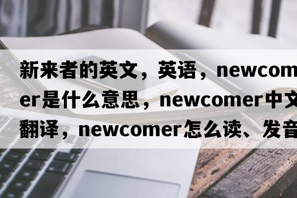 新來者的英文，英語，newcomer是什么意思，newcomer中文翻譯，newcomer怎么讀、發(fā)音、用法及例句