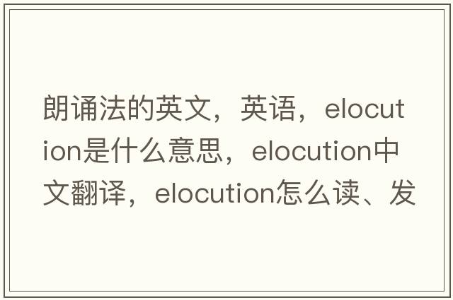 朗誦法的英文，英語，elocution是什么意思，elocution中文翻譯，elocution怎么讀、發(fā)音、用法及例句