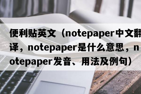便利貼英文（notepaper中文翻譯，notepaper是什么意思，notepaper發(fā)音、用法及例句）