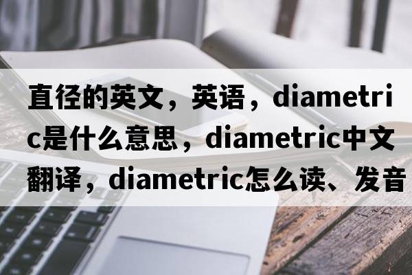 直徑的英文，英語，diametric是什么意思，diametric中文翻譯，diametric怎么讀、發(fā)音、用法及例句