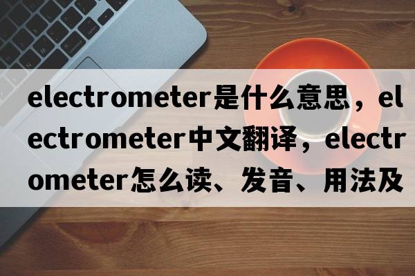 electrometer是什么意思，electrometer中文翻譯，electrometer怎么讀、發(fā)音、用法及例句