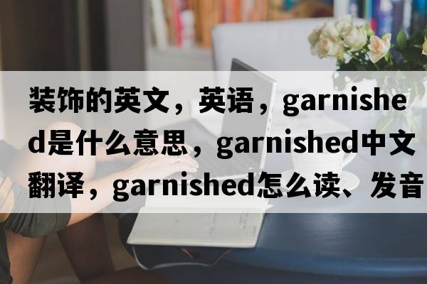 裝飾的英文，英語，garnished是什么意思，garnished中文翻譯，garnished怎么讀、發(fā)音、用法及例句