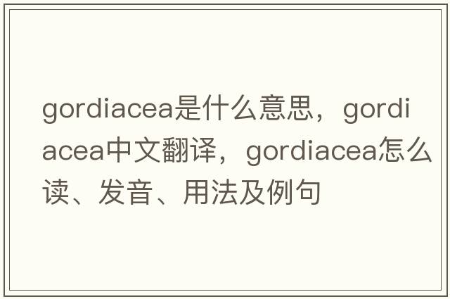 Gordiacea是什么意思，Gordiacea中文翻譯，Gordiacea怎么讀、發(fā)音、用法及例句