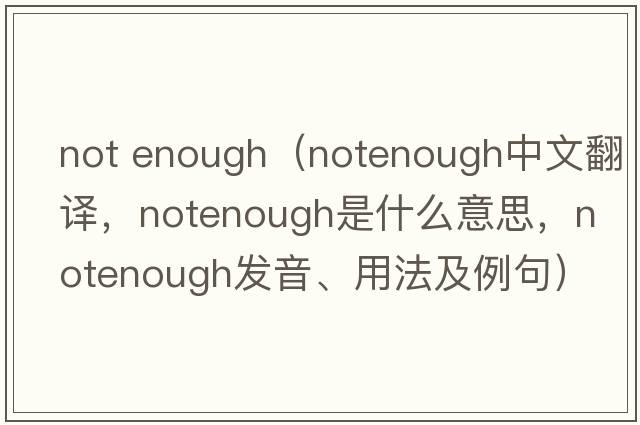 not enough（notenough中文翻譯，notenough是什么意思，notenough發(fā)音、用法及例句）
