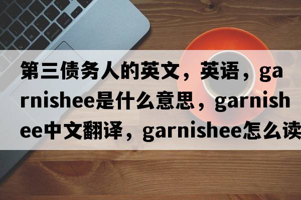 第三債務(wù)人的英文，英語，garnishee是什么意思，garnishee中文翻譯，garnishee怎么讀、發(fā)音、用法及例句