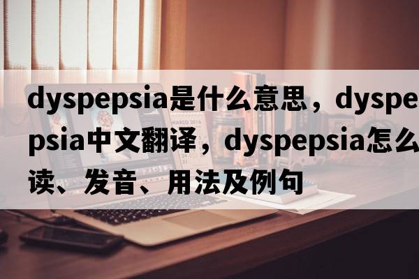 dyspepsia是什么意思，dyspepsia中文翻譯，dyspepsia怎么讀、發(fā)音、用法及例句