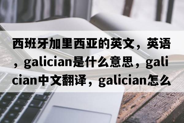 西班牙加里西亞的英文，英語(yǔ)，Galician是什么意思，Galician中文翻譯，Galician怎么讀、發(fā)音、用法及例句