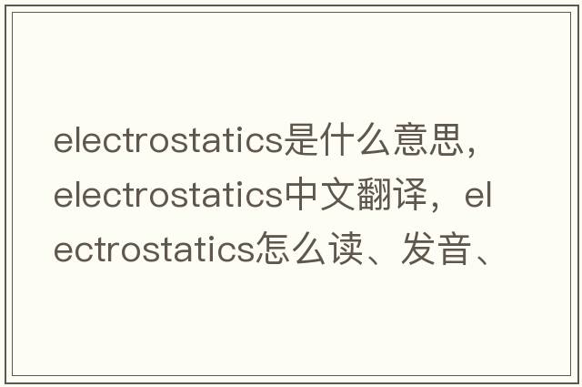 electrostatics是什么意思，electrostatics中文翻譯，electrostatics怎么讀、發(fā)音、用法及例句
