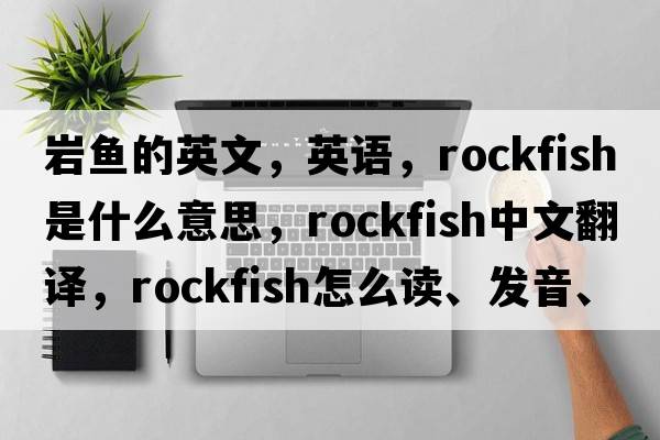 巖魚(yú)的英文，英語(yǔ)，rockfish是什么意思，rockfish中文翻譯，rockfish怎么讀、發(fā)音、用法及例句