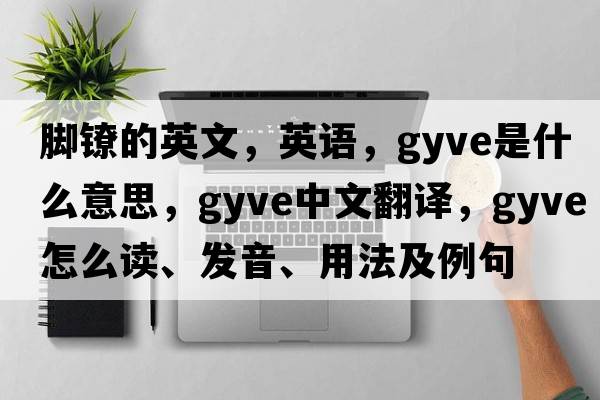 腳鐐的英文，英語，gyve是什么意思，gyve中文翻譯，gyve怎么讀、發(fā)音、用法及例句