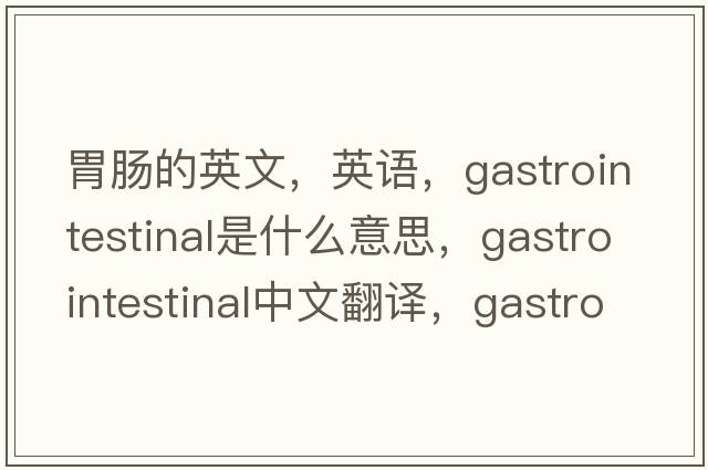 胃腸的英文，英語，gastrointestinal是什么意思，gastrointestinal中文翻譯，gastrointestinal怎么讀、發(fā)音、用法及例句
