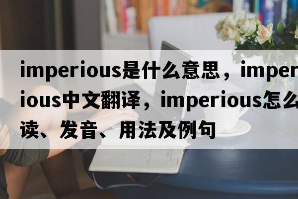 imperious是什么意思，imperious中文翻譯，imperious怎么讀、發(fā)音、用法及例句