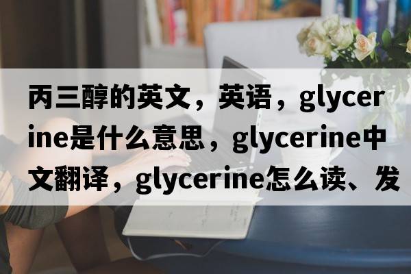 丙三醇的英文，英語(yǔ)，glycerine是什么意思，glycerine中文翻譯，glycerine怎么讀、發(fā)音、用法及例句