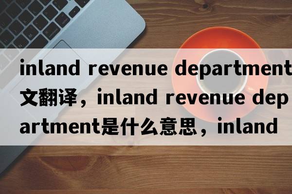 inland revenue department中文翻譯，inland revenue department是什么意思，inland revenue department發(fā)音、用法及例句