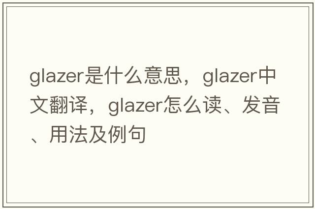 glazer是什么意思，glazer中文翻譯，glazer怎么讀、發(fā)音、用法及例句