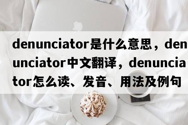 denunciator是什么意思，denunciator中文翻譯，denunciator怎么讀、發(fā)音、用法及例句