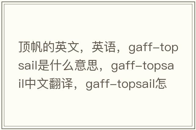 頂帆的英文，英語，gaff-topsail是什么意思，gaff-topsail中文翻譯，gaff-topsail怎么讀、發(fā)音、用法及例句