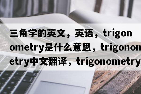 三角學(xué)的英文，英語，trigonometry是什么意思，trigonometry中文翻譯，trigonometry怎么讀、發(fā)音、用法及例句