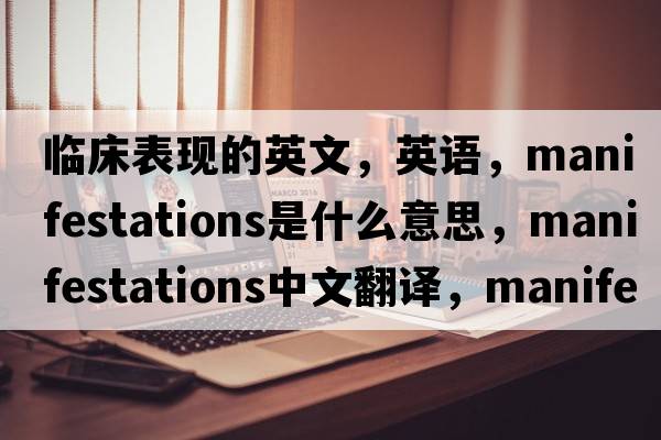 臨床表現(xiàn)的英文，英語，manifestations是什么意思，manifestations中文翻譯，manifestations怎么讀、發(fā)音、用法及例句