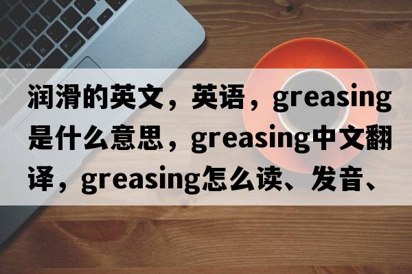 潤滑的英文，英語，greasing是什么意思，greasing中文翻譯，greasing怎么讀、發(fā)音、用法及例句