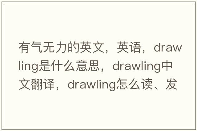 有氣無(wú)力的英文，英語(yǔ)，drawling是什么意思，drawling中文翻譯，drawling怎么讀、發(fā)音、用法及例句