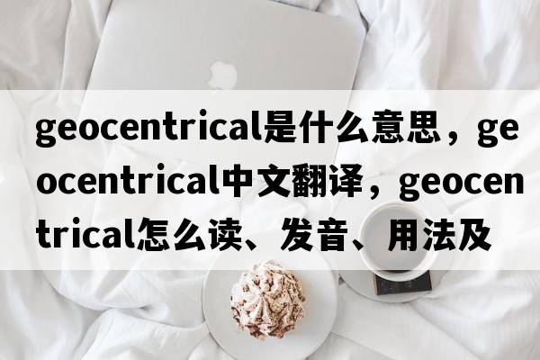 geocentrical是什么意思，geocentrical中文翻譯，geocentrical怎么讀、發(fā)音、用法及例句