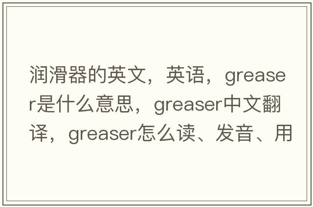 潤滑器的英文，英語，greaser是什么意思，greaser中文翻譯，greaser怎么讀、發(fā)音、用法及例句