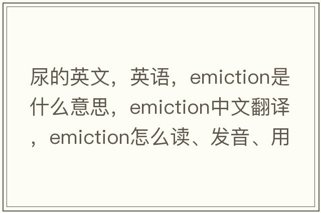 尿的英文，英語，emiction是什么意思，emiction中文翻譯，emiction怎么讀、發(fā)音、用法及例句