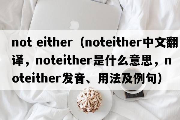 not either（noteither中文翻譯，noteither是什么意思，noteither發(fā)音、用法及例句）