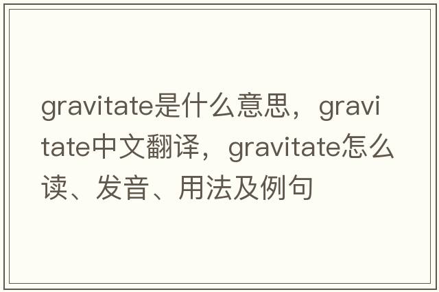 gravitate是什么意思，gravitate中文翻譯，gravitate怎么讀、發(fā)音、用法及例句