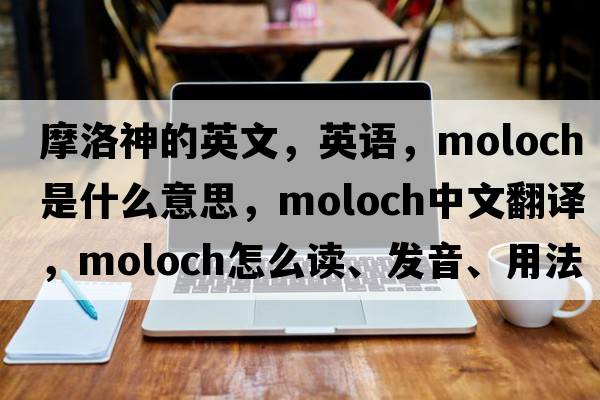 摩洛神的英文，英語，moloch是什么意思，moloch中文翻譯，moloch怎么讀、發(fā)音、用法及例句