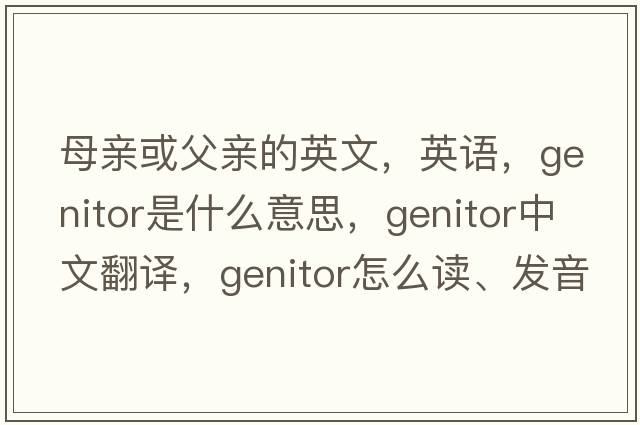 母親或父親的英文，英語，genitor是什么意思，genitor中文翻譯，genitor怎么讀、發(fā)音、用法及例句